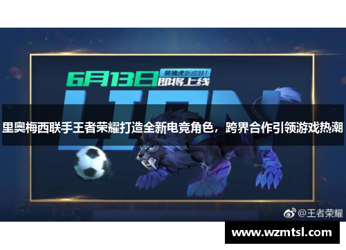 里奥梅西联手王者荣耀打造全新电竞角色，跨界合作引领游戏热潮