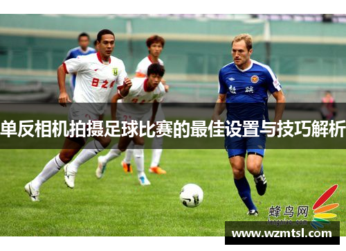 单反相机拍摄足球比赛的最佳设置与技巧解析