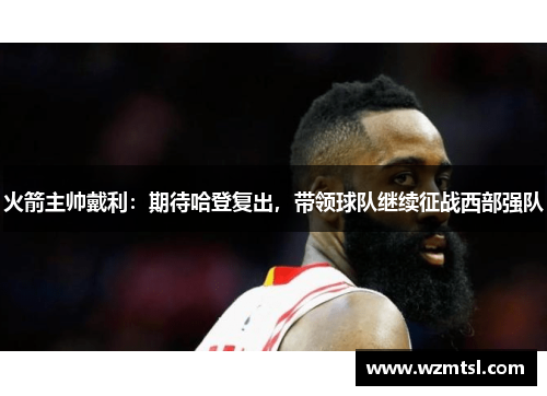 火箭主帅戴利：期待哈登复出，带领球队继续征战西部强队