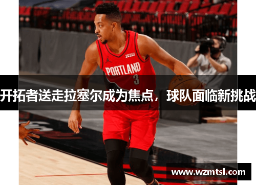 开拓者送走拉塞尔成为焦点，球队面临新挑战