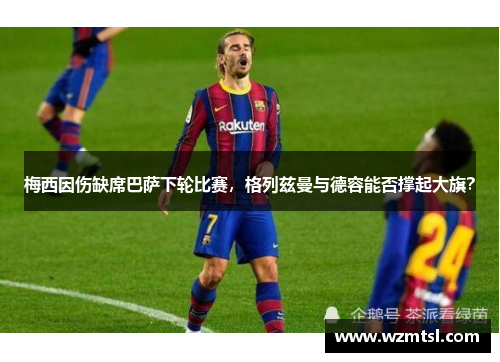 梅西因伤缺席巴萨下轮比赛，格列兹曼与德容能否撑起大旗？