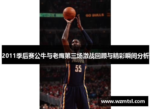 2011季后赛公牛与老鹰第三场激战回顾与精彩瞬间分析