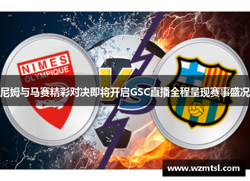 尼姆与马赛精彩对决即将开启GSC直播全程呈现赛事盛况