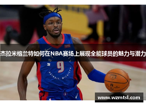 杰拉米格兰特如何在NBA赛场上展现全能球员的魅力与潜力