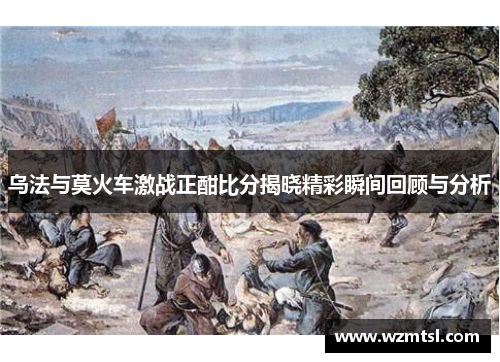 乌法与莫火车激战正酣比分揭晓精彩瞬间回顾与分析