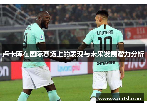 卢卡库在国际赛场上的表现与未来发展潜力分析